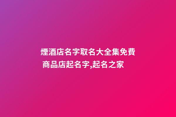 煙酒店名字取名大全集免費 商品店起名字,起名之家-第1張-店鋪起名-玄機派
